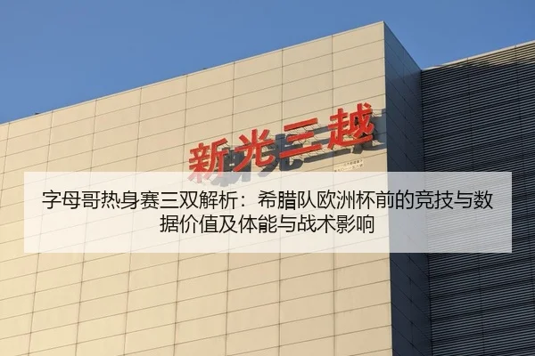 字母哥热身赛三双解析：希腊队欧洲杯前的竞技与数据价值及体能与战术影响